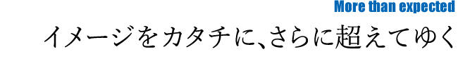 イメージをカタチに、さらに超えてゆく